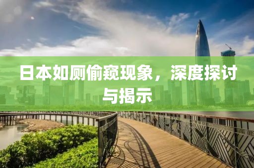 日本如廁偷窺現(xiàn)象，深度探討與揭示