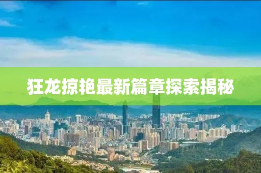 狂龍掠艷最新篇章探索揭秘
