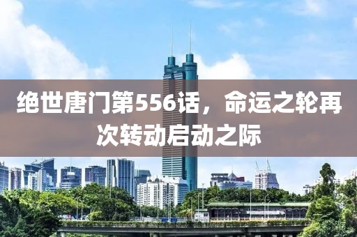 絕世唐門第556話，命運(yùn)之輪再次轉(zhuǎn)動(dòng)啟動(dòng)之際