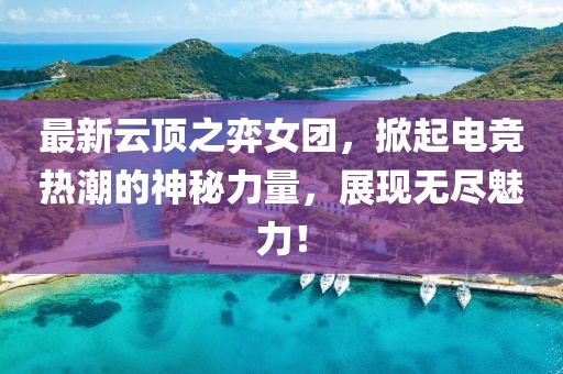 最新云頂之弈女團，掀起電競熱潮的神秘力量，展現(xiàn)無盡魅力！