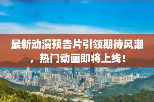 最新動(dòng)漫預(yù)告片引領(lǐng)期待風(fēng)潮，熱門動(dòng)畫即將上線！