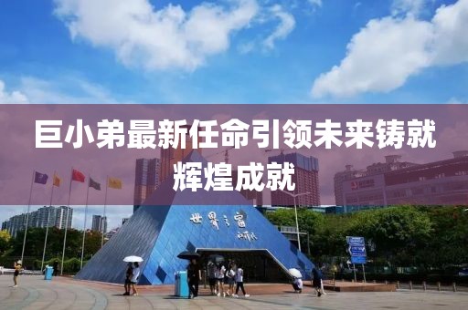 巨小弟最新任命引領(lǐng)未來(lái)鑄就輝煌成就