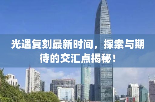 光遇復刻最新時間，探索與期待的交匯點揭秘！