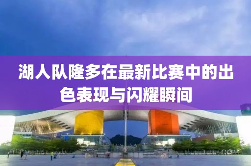 湖人隊隆多在最新比賽中的出色表現(xiàn)與閃耀瞬間