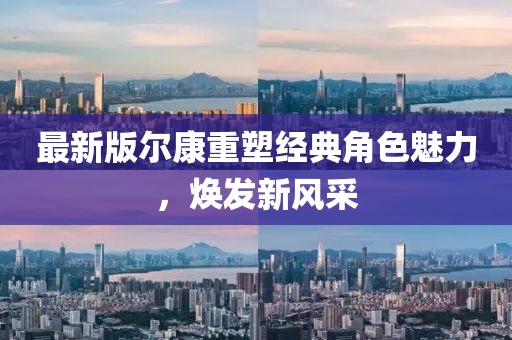 最新版爾康重塑經(jīng)典角色魅力，煥發(fā)新風(fēng)采