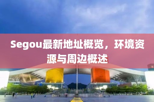 Segou最新地址概覽，環(huán)境資源與周邊概述