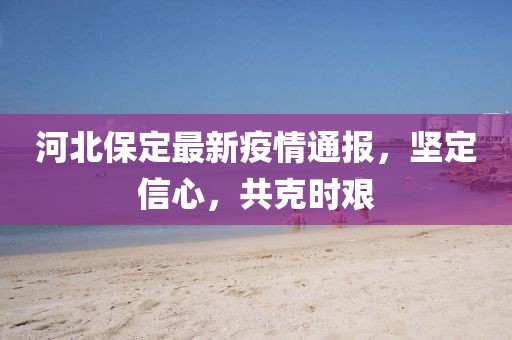 河北保定最新疫情通報，堅定信心，共克時艱