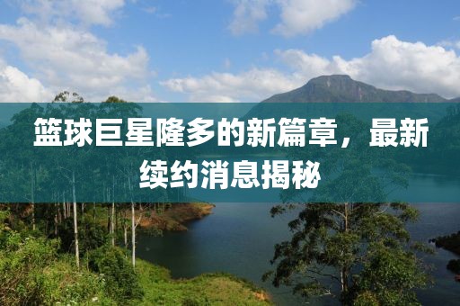 籃球巨星隆多的新篇章，最新續(xù)約消息揭秘
