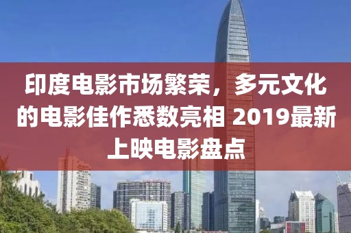 印度電影市場繁榮，多元文化的電影佳作悉數(shù)亮相 2019最新上映電影盤點(diǎn)