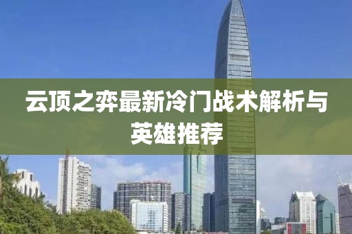 云頂之弈最新冷門戰(zhàn)術解析與英雄推薦