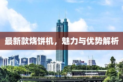 最新款燒餅機(jī)，魅力與優(yōu)勢(shì)解析