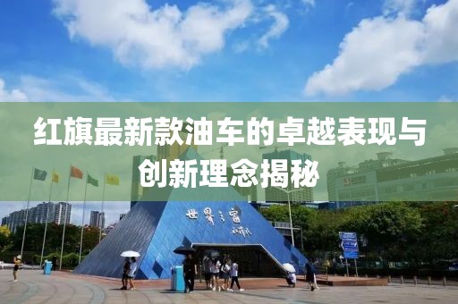 紅旗最新款油車的卓越表現(xiàn)與創(chuàng)新理念揭秘