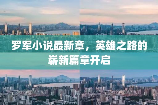 羅軍小說最新章，英雄之路的嶄新篇章開啟