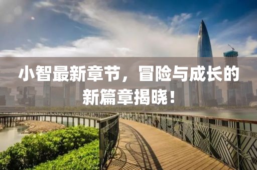 小智最新章節(jié)，冒險(xiǎn)與成長(zhǎng)的新篇章揭曉！