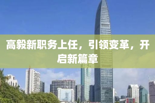 高毅新職務(wù)上任，引領(lǐng)變革，開啟新篇章