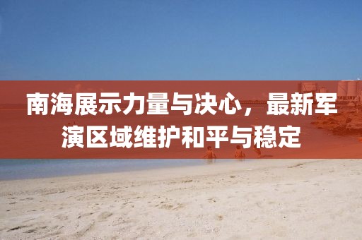 南海展示力量與決心，最新軍演區(qū)域維護和平與穩(wěn)定