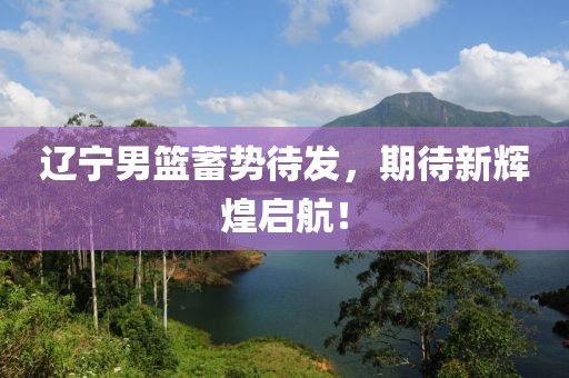 遼寧男籃蓄勢(shì)待發(fā)，期待新輝煌啟航！