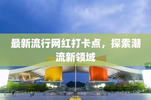 最新流行網(wǎng)紅打卡點，探索潮流新領(lǐng)域