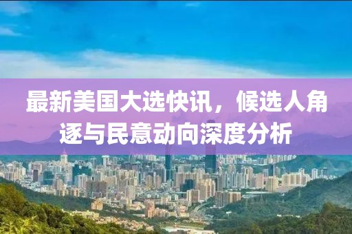 最新美國大選快訊，候選人角逐與民意動向深度分析