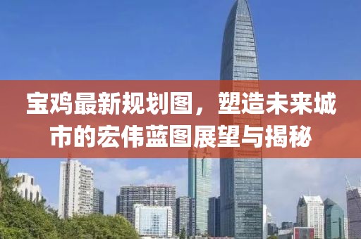 寶雞最新規(guī)劃圖，塑造未來城市的宏偉藍圖展望與揭秘