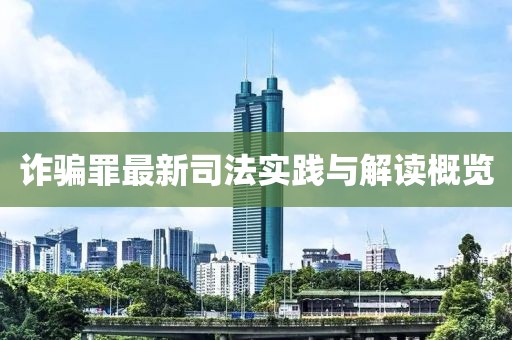 詐騙罪最新司法實(shí)踐與解讀概覽
