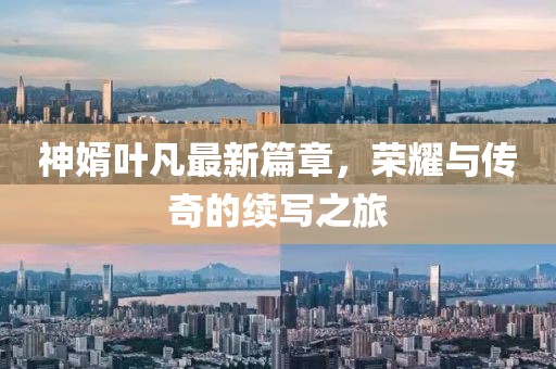 神婿葉凡最新篇章，榮耀與傳奇的續(xù)寫(xiě)之旅