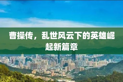 曹操傳，亂世風(fēng)云下的英雄崛起新篇章