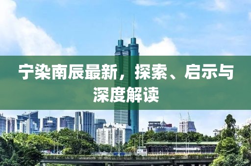 寧染南辰最新，探索、啟示與深度解讀
