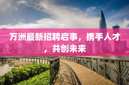 萬洲最新招聘啟事，攜手人才，共創(chuàng)未來