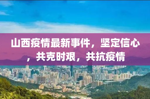 山西疫情最新事件，堅定信心，共克時艱，共抗疫情