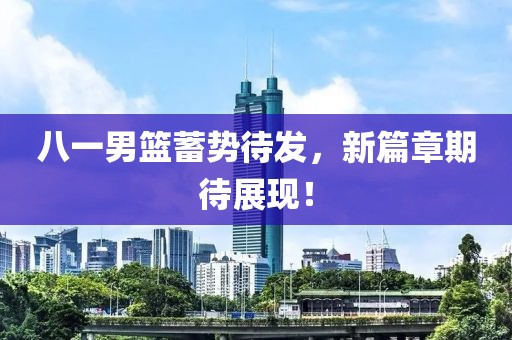 八一男籃蓄勢待發(fā)，新篇章期待展現(xiàn)！