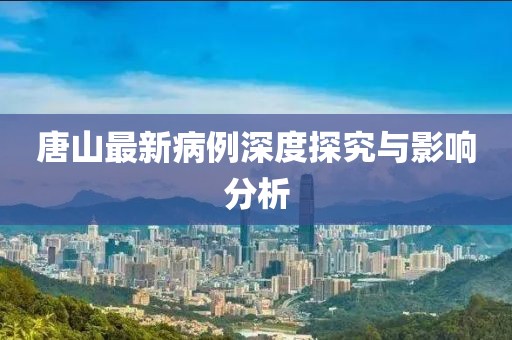 唐山最新病例深度探究與影響分析