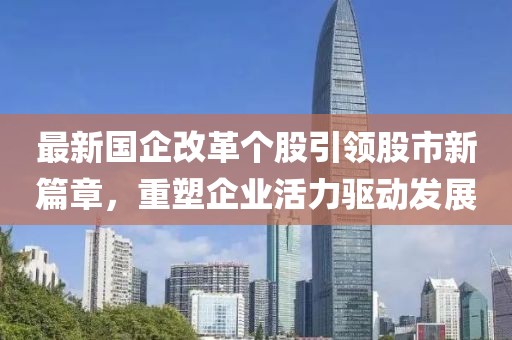 最新國企改革個股引領(lǐng)股市新篇章，重塑企業(yè)活力驅(qū)動發(fā)展