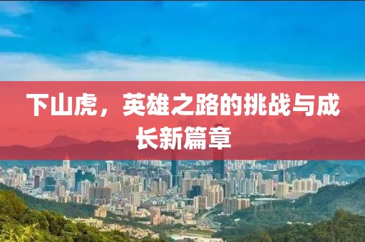 下山虎，英雄之路的挑戰(zhàn)與成長(zhǎng)新篇章