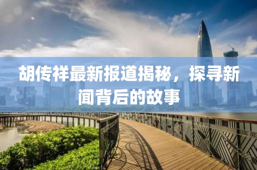 胡傳祥最新報道揭秘，探尋新聞背后的故事