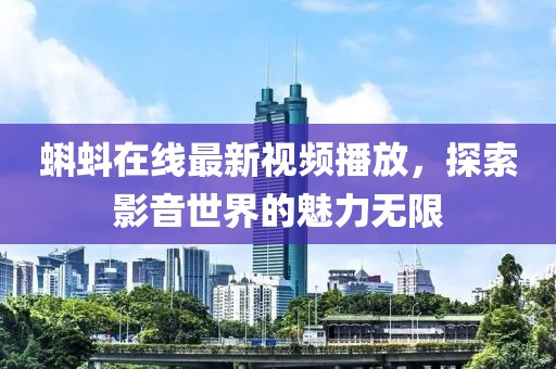 蝌蚪在線最新視頻播放，探索影音世界的魅力無(wú)限