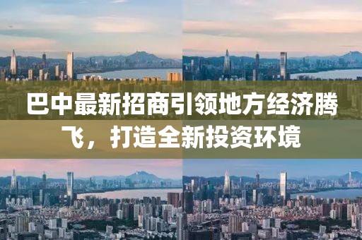 巴中最新招商引領地方經(jīng)濟騰飛，打造全新投資環(huán)境