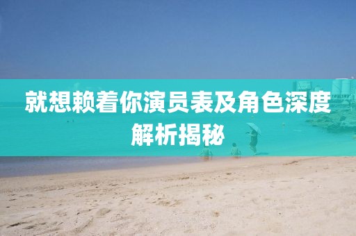 就想賴著你演員表及角色深度解析揭秘