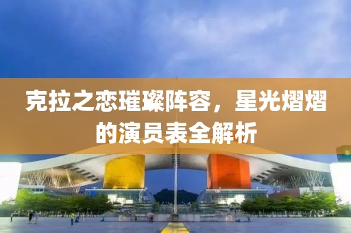 克拉之戀璀璨陣容，星光熠熠的演員表全解析