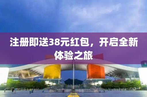 注冊(cè)即送38元紅包，開啟全新體驗(yàn)之旅