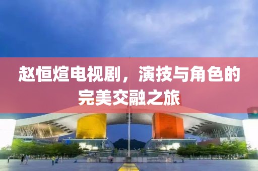 趙恒煊電視劇，演技與角色的完美交融之旅