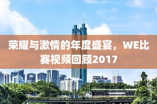 榮耀與激情的年度盛宴，WE比賽視頻回顧2017