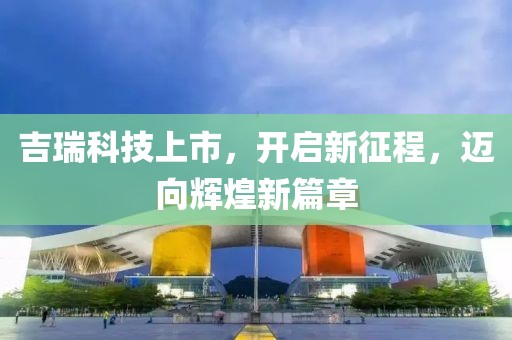吉瑞科技上市，開啟新征程，邁向輝煌新篇章
