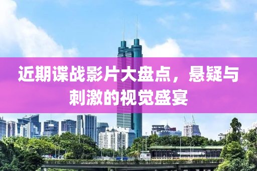 近期諜戰(zhàn)影片大盤點，懸疑與刺激的視覺盛宴