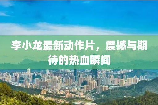李小龍最新動作片，震撼與期待的熱血瞬間
