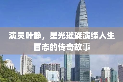 演員葉靜，星光璀璨演繹人生百態(tài)的傳奇故事