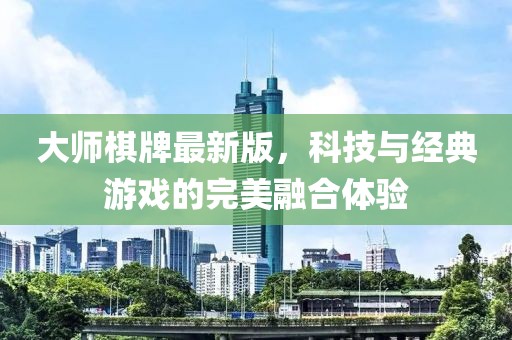 大師棋牌最新版，科技與經(jīng)典游戲的完美融合體驗
