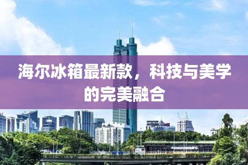 海爾冰箱最新款，科技與美學(xué)的完美融合