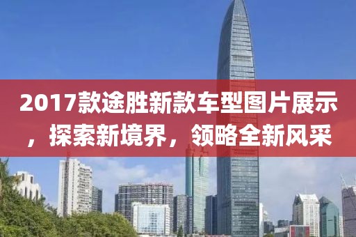 2017款途勝新款車型圖片展示，探索新境界，領(lǐng)略全新風(fēng)采