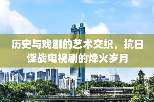 歷史與戲劇的藝術(shù)交織，抗日諜戰(zhàn)電視劇的烽火歲月